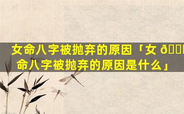 女命八字被抛弃的原因「女 🐅 命八字被抛弃的原因是什么」